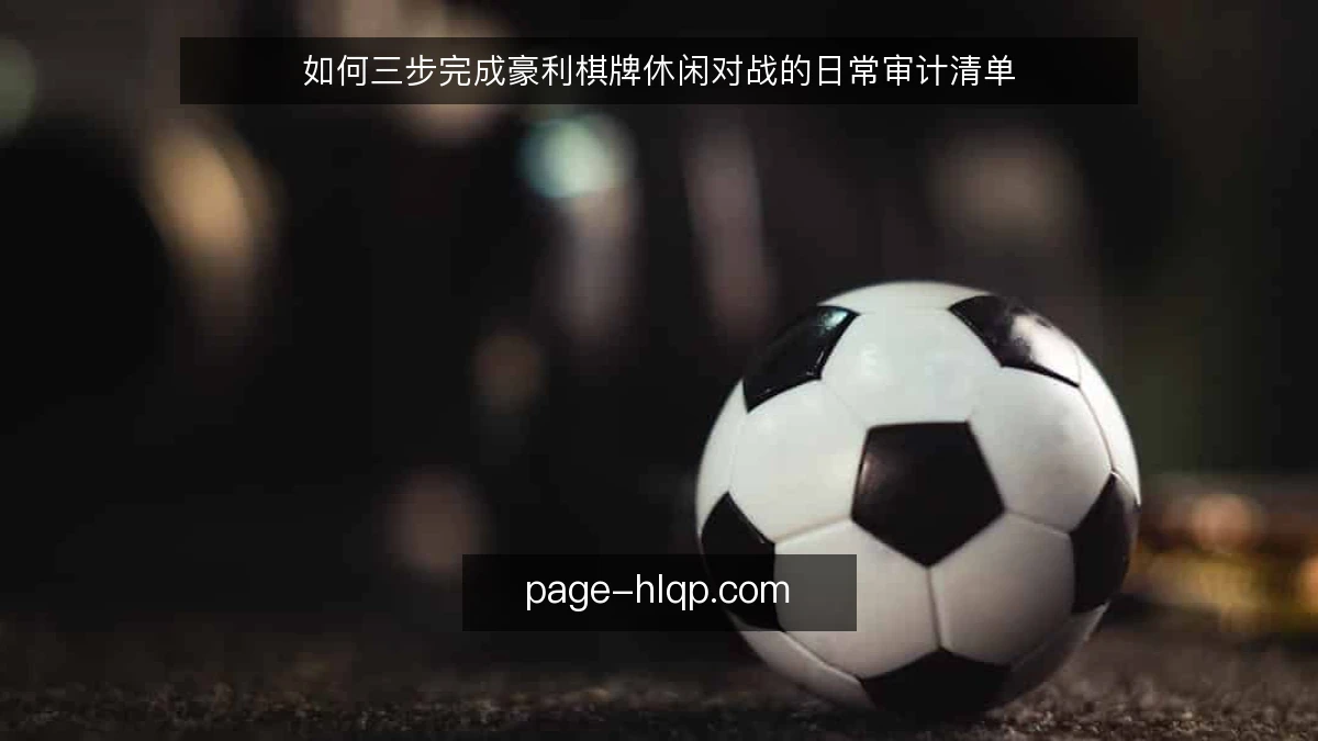 如何三步完成豪利棋牌休闲对战的日常审计清单