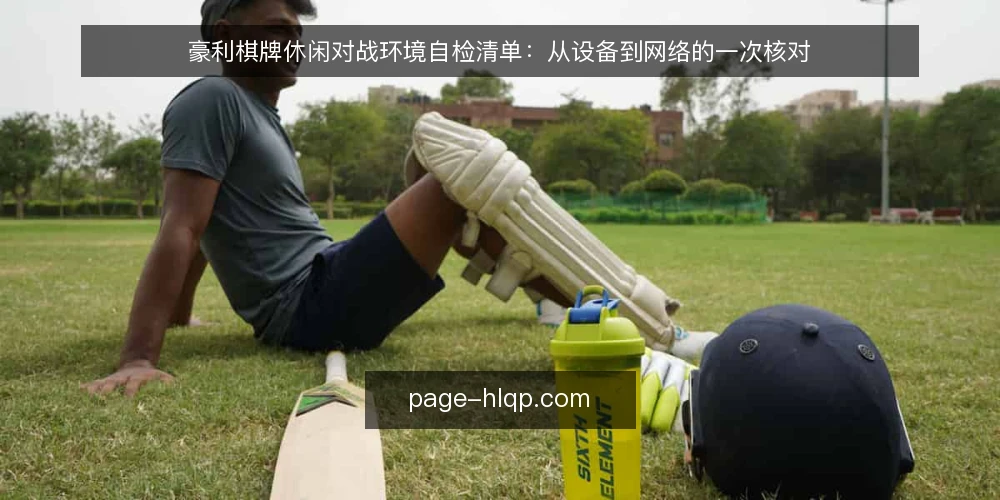 豪利棋牌休闲对战环境自检清单:从设备到网络的一次核对 — 为什么现在需要一次自检 配图