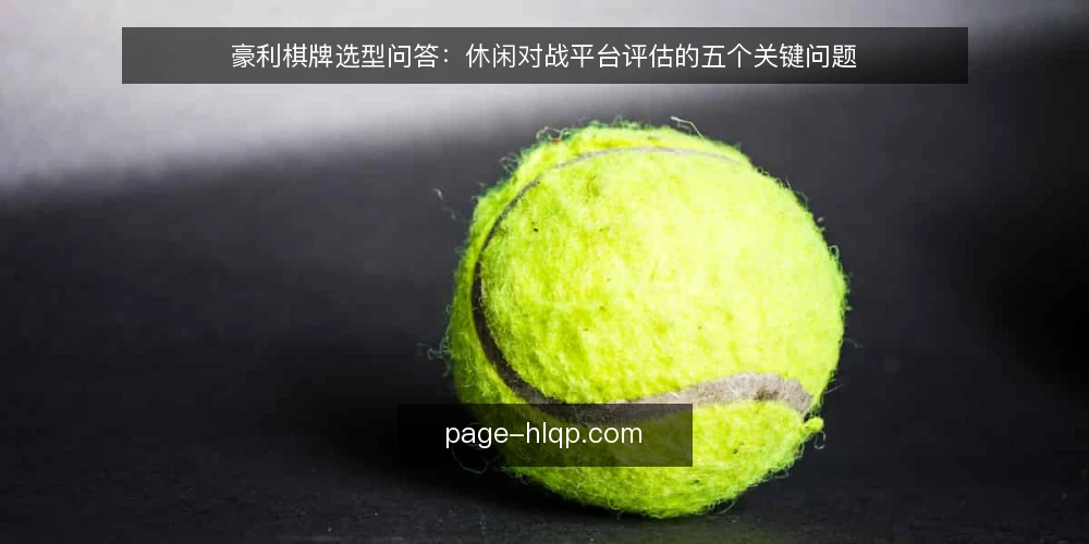 豪利棋牌选型问答:休闲对战平台评估的五个关键问题 — 需要定义:我们到底在选什么? 配图