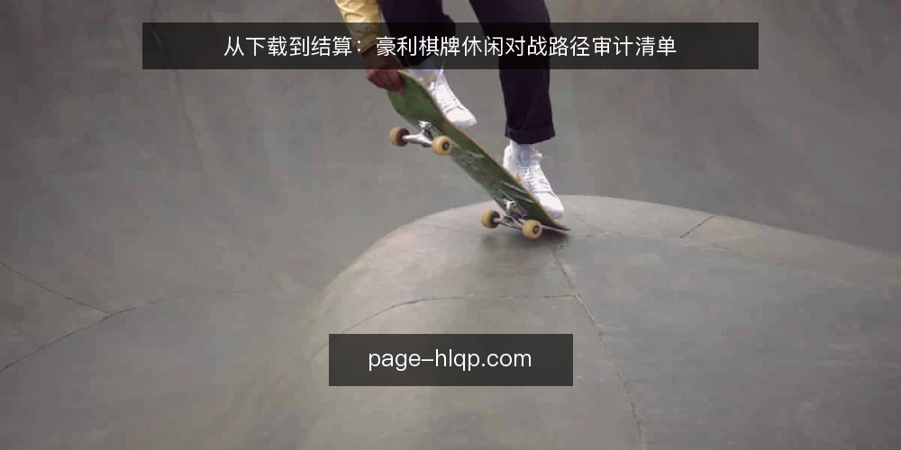 从下载到结算:豪利棋牌休闲对战路径审计清单 — 为什么现在要审计路径 配图